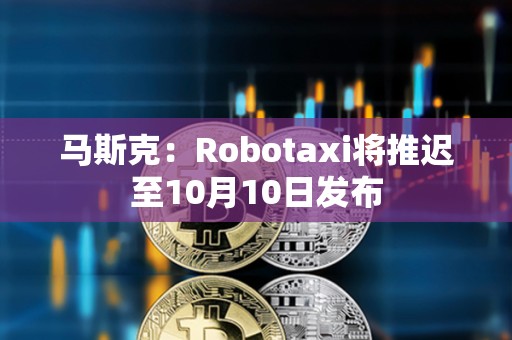 馬斯克：Robotaxi將推遲至10月10日發(fā)布