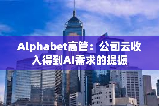 Alphabet高管：公司云收入得到AI需求的提振