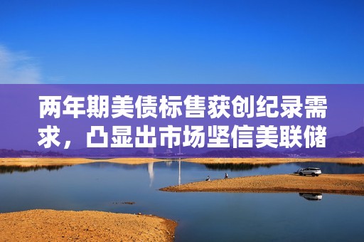 兩年期美債標售獲創(chuàng)紀錄需求，凸顯出市場堅信美聯(lián)儲今年開始降息