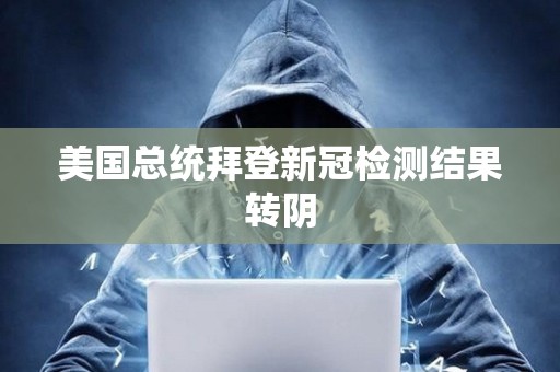 美國總統(tǒng)拜登新冠檢測結(jié)果轉(zhuǎn)陰