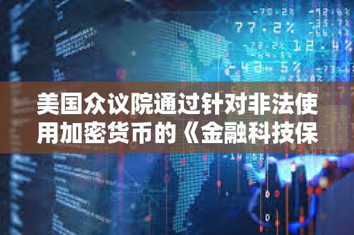 美國眾議院通過針對非法使用加密貨幣的《金融科技保護法案》