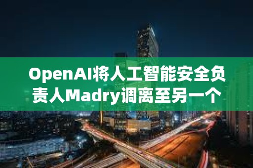 OpenAI將人工智能安全負責人Madry調(diào)離至另一個職位