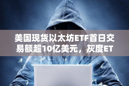 美國現(xiàn)貨以太坊ETF首日交易額超10億美元，灰度ETHE約占一半