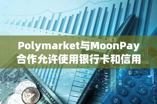 Polymarket與MoonPay合作允許使用銀行卡和信用卡支付賭注