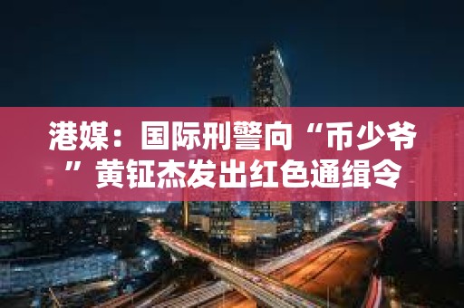 港媒：國際刑警向“幣少爺”黃鉦杰發(fā)出紅色通緝令
