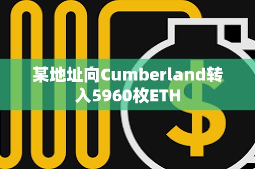 某地址向Cumberland轉(zhuǎn)入5960枚ETH