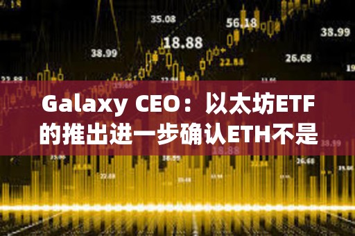 Galaxy CEO：以太坊ETF的推出進一步確認ETH不是證券