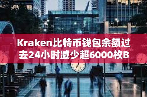 Kraken比特幣錢包余額過去24小時減少超6000枚BTC