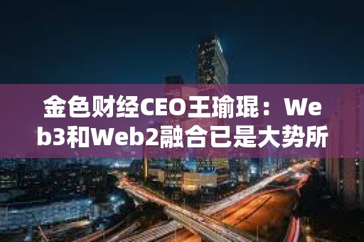 金色財經CEO王瑜琨：Web3和Web2融合已是大勢所趨