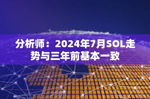 分析師：2024年7月SOL走勢與三年前基本一致
