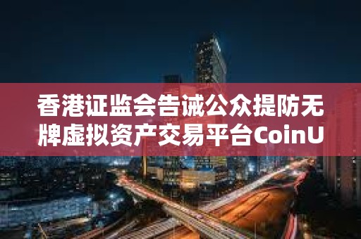 香港證監(jiān)會告誡公眾提防無牌虛擬資產(chǎn)交易平臺CoinUnited.io