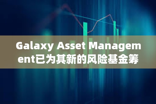 Galaxy Asset Management已為其新的風險基金籌集1.13億美元 Galaxy Asset Management已為其新的風險基金籌集1.13億美元