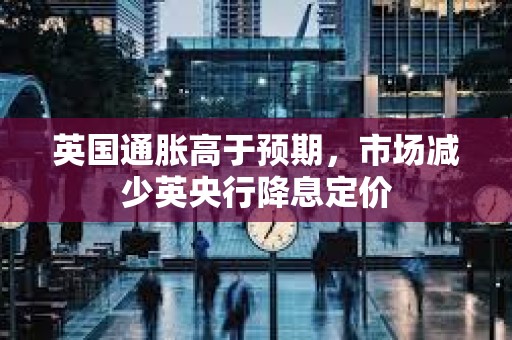 英國通脹高于預期，市場減少英央行降息定價