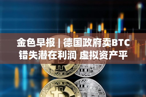 金色早報 | 德國政府賣BTC錯失潛在利潤 虛擬資產平臺Delio宣告破產