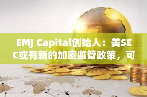 EMJ Capital創始人：美SEC或有新的加密監管政策，可能是比特幣的重要催化劑