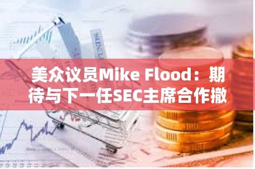 美眾議員Mike Flood：期待與下一任SEC主席合作撤銷反加密銀行政策SAB 121
