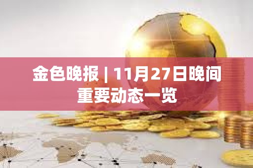 金色晚報 | 11月27日晚間重要動態一覽