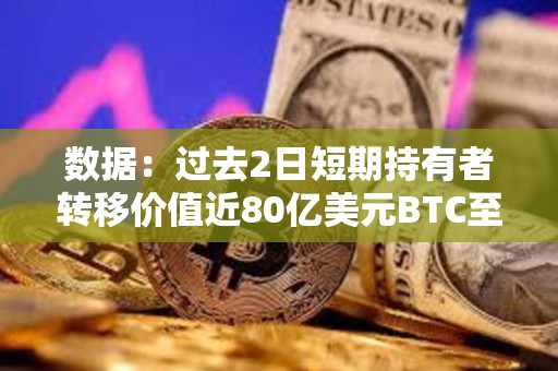 數據：過去2日短期持有者轉移價值近80億美元BTC至CEX