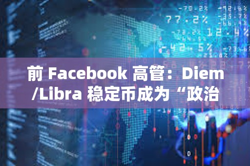 前 Facebook 高管：Diem/Libra 穩定幣成為“政治謀殺”的犧牲品