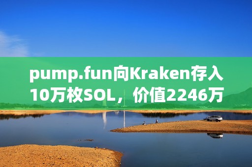 pump.fun向Kraken存入10萬(wàn)枚SOL，價(jià)值2246萬(wàn)美元