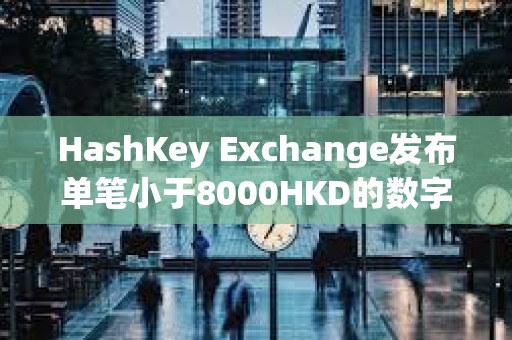 HashKey Exchange發布單筆小于8000HKD的數字資產充值說明
