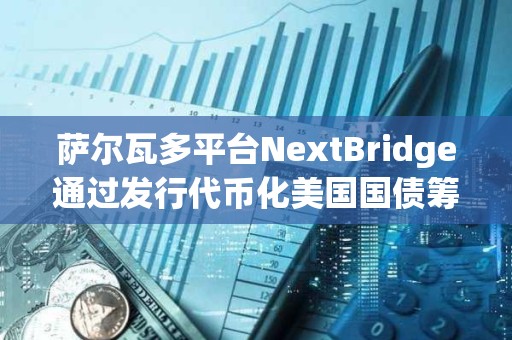 薩爾瓦多平臺NextBridge通過發行代幣化美國國債籌集3000萬美元 薩爾瓦多平臺NextBridge通過發行代幣化美國國債籌集3000萬美元