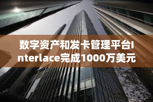 數字資產和發卡管理平臺Interlace完成1000萬美元B1輪融資，Bitrock Capital領投