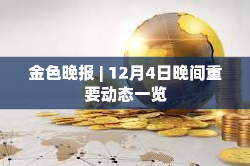 金色晚報(bào) | 12月4日晚間重要?jiǎng)討B(tài)一覽 金色晚報(bào) | 12月4日晚間重要?jiǎng)討B(tài)一覽