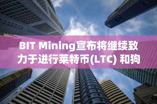 BIT Mining宣布將繼續致力于進行萊特幣(LTC) 和狗狗幣(DOGE)自主挖礦