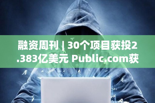 融資周刊 | 30個項目獲投2.383億美元 Public.com獲投1.35億元