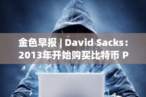 金色早報 | David Sacks：2013年開始購買比特幣 PEPE突破0.000026美元