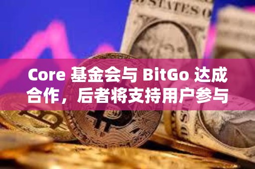 Core 基金會與 BitGo 達成合作，后者將支持用戶參與 Core 雙重質押