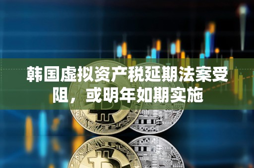 韓國虛擬資產(chǎn)稅延期法案受阻，或明年如期實施