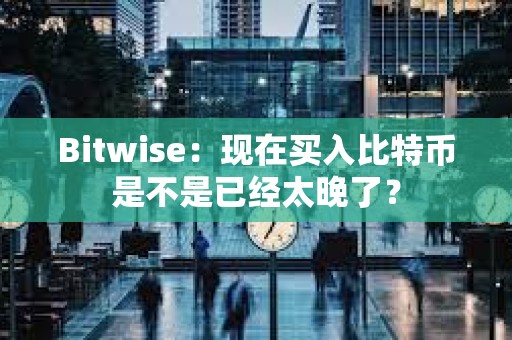 Bitwise：現(xiàn)在買入比特幣是不是已經(jīng)太晚了？