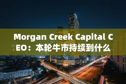 Morgan Creek Capital CEO：本輪牛市持續(xù)到什么時候