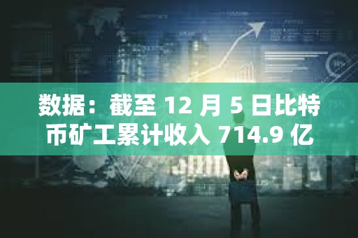 數(shù)據(jù)：截至 12 月 5 日比特幣礦工累計(jì)收入 714.9 億美元