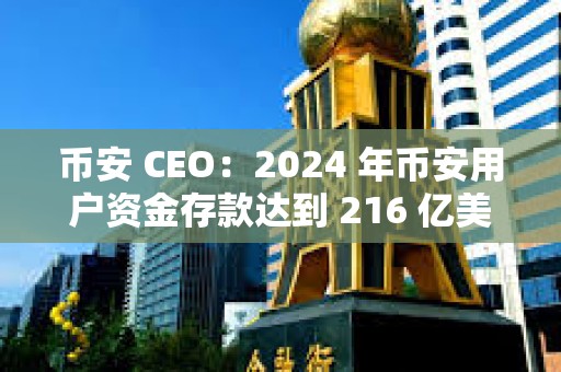 幣安 CEO：2024 年幣安用戶資金存款達到 216 億美元
