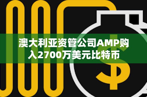 澳大利亞資管公司AMP購入2700萬美元比特幣