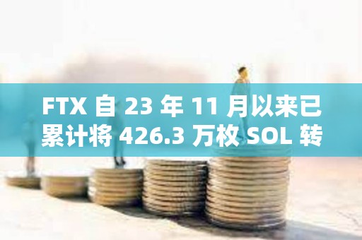 FTX 自 23 年 11 月以來已累計將 426.3 萬枚 SOL 轉移至 CEX
