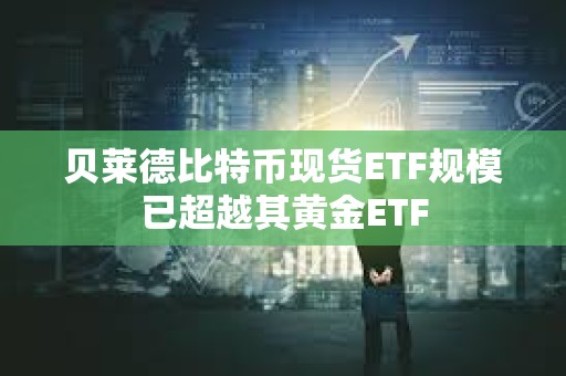 貝萊德比特幣現貨ETF規模已超越其黃金ETF