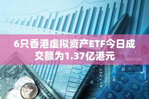 6只香港虛擬資產ETF今日成交額為1.37億港元