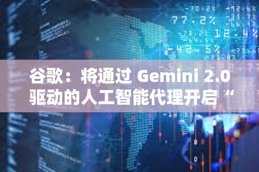谷歌：將通過 Gemini 2.0 驅動的人工智能代理開啟“新代理時代”