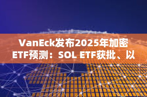 VanEck發(fā)布2025年加密ETF預(yù)測(cè)：SOL ETF獲批、以太坊ETF允許質(zhì)押