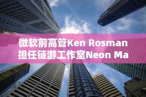 微軟前高管Ken Rosman擔(dān)任鏈游工作室Neon Machine新CEO