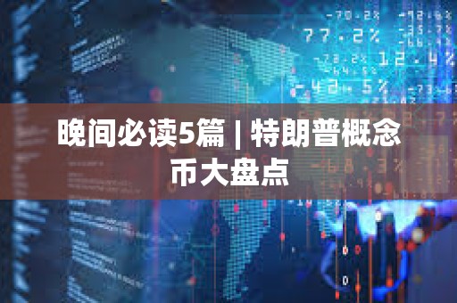 晚間必讀5篇 | 特朗普概念幣大盤點