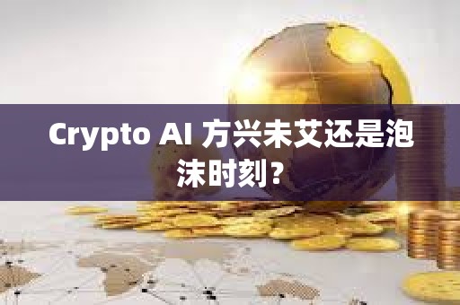 Crypto AI 方興未艾還是泡沫時刻？