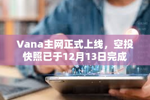 Vana主網正式上線，空投快照已于12月13日完成