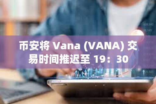 幣安將 Vana (VANA) 交易時間推遲至 19：30