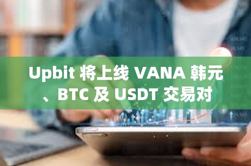 Upbit 將上線 VANA 韓元、BTC 及 USDT 交易對