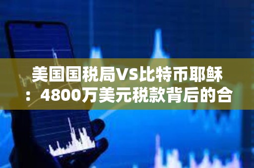 美國國稅局VS比特幣耶穌：4800萬美元稅款背后的合規風險